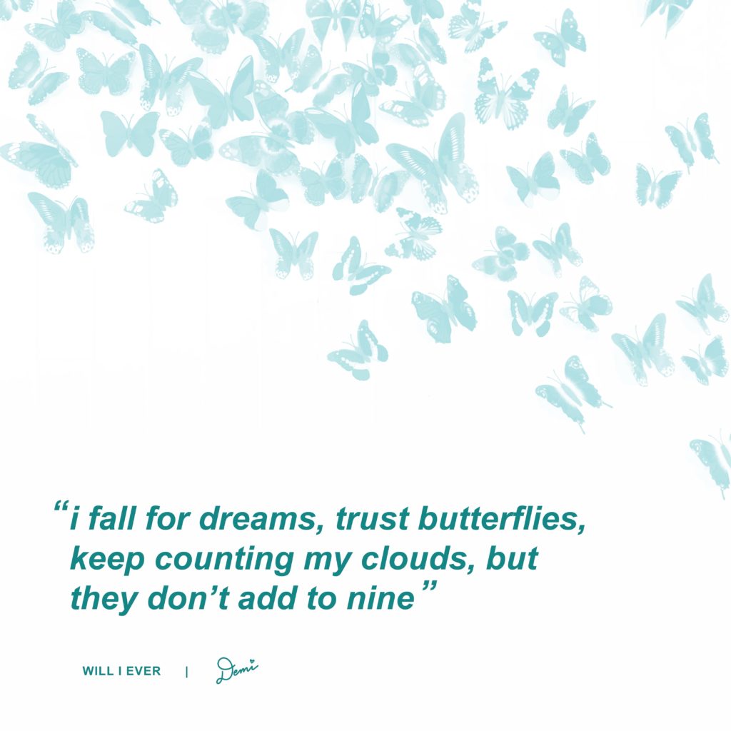 Will I Ever Lyric Graphic
“I fall for dreams, trust butterflies, keep counting my clouds, but they don’t add to nine.”